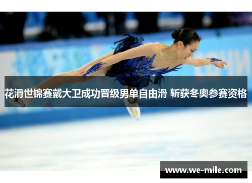 花滑世锦赛戴大卫成功晋级男单自由滑 斩获冬奥参赛资格 花滑世锦赛戴大卫成功晋级男单自由滑 斩获冬奥参赛资格