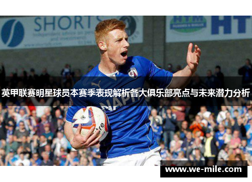 英甲联赛明星球员本赛季表现解析各大俱乐部亮点与未来潜力分析 英甲联赛明星球员本赛季表现解析各大俱乐部亮点与未来潜力分析