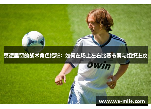 莫德里奇的战术角色揭秘：如何在场上左右比赛节奏与组织进攻