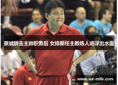 蔡斌辞去主帅职务后 女排新任主教练人选浮出水面