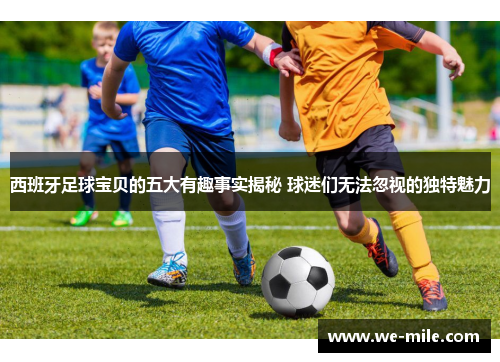 西班牙足球宝贝的五大有趣事实揭秘 球迷们无法忽视的独特魅力 西班牙足球宝贝的五大有趣事实揭秘 球迷们无法忽视的独特魅力