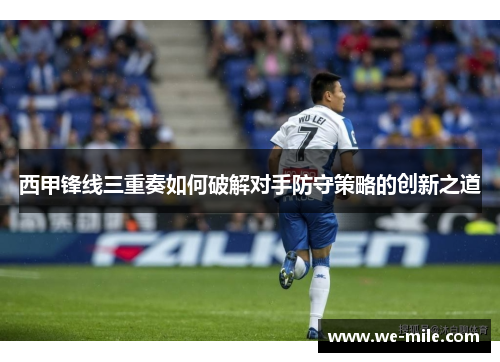 西甲锋线三重奏如何破解对手防守策略的创新之道