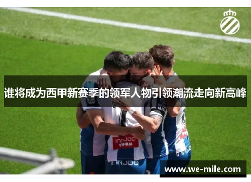 谁将成为西甲新赛季的领军人物引领潮流走向新高峰