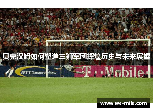 贝克汉姆如何塑造三狮军团辉煌历史与未来展望