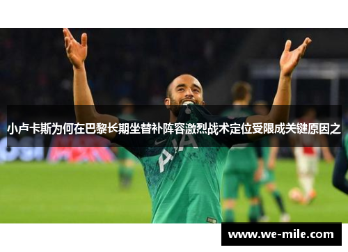 小卢卡斯为何在巴黎长期坐替补阵容激烈战术定位受限成关键原因之 小卢卡斯为何在巴黎长期坐替补阵容激烈战术定位受限成关键原因之