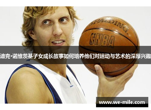 迪克·诺维茨基子女成长故事如何培养他们对运动与艺术的深厚兴趣