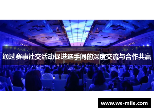 通过赛事社交活动促进选手间的深度交流与合作共赢 通过赛事社交活动促进选手间的深度交流与合作共赢