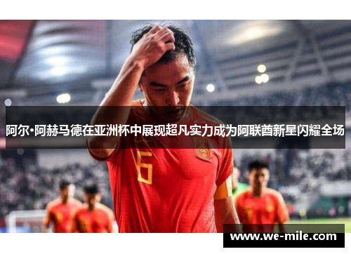 阿尔·阿赫马德在亚洲杯中展现超凡实力成为阿联酋新星闪耀全场 阿尔·阿赫马德在亚洲杯中展现超凡实力成为阿联酋新星闪耀全场
