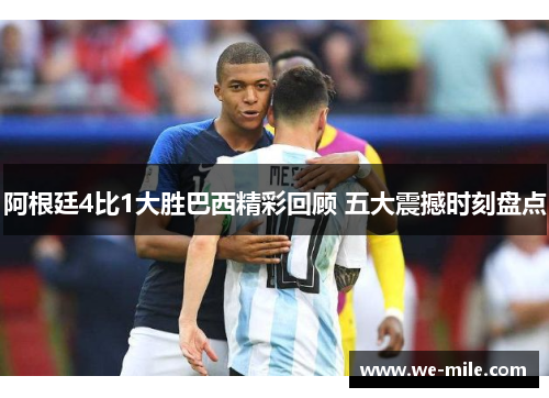 阿根廷4比1大胜巴西精彩回顾 五大震撼时刻盘点