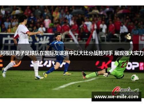 阿根廷男子足球队在国际友谊赛中以大比分战胜对手 展现强大实力