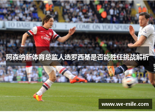 阿森纳新体育总监人选罗西基是否能胜任挑战解析 阿森纳新体育总监人选罗西基是否能胜任挑战解析