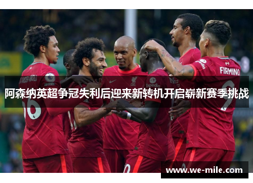 阿森纳英超争冠失利后迎来新转机开启崭新赛季挑战