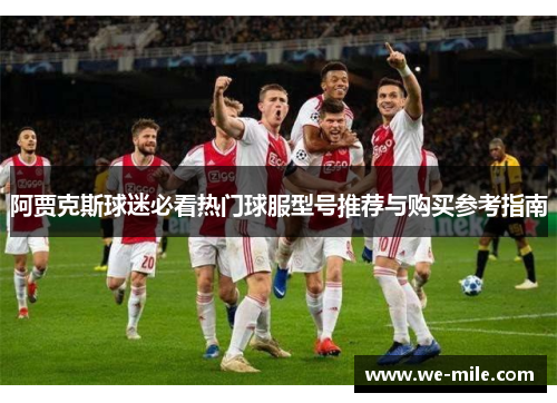 阿贾克斯球迷必看热门球服型号推荐与购买参考指南 阿贾克斯球迷必看热门球服型号推荐与购买参考指南