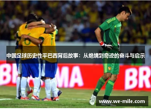 中国足球历史性平巴西背后故事：从绝境到奇迹的奋斗与启示
