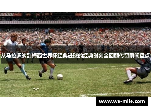 从马拉多纳到梅西世界杯经典进球的经典时刻全回顾传奇瞬间盘点